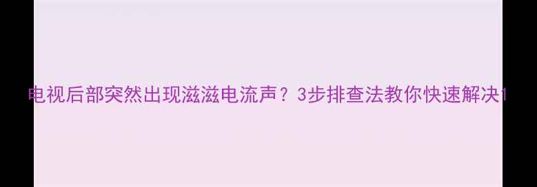 图片 电视后部突然出现滋滋电流声？3步排查法教你快速解决1