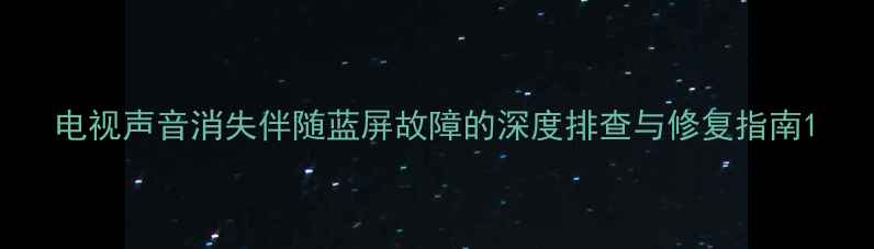 图片 电视声音消失伴随蓝屏故障的深度排查与修复指南1