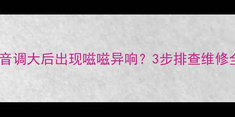 图片 电视声音调大后出现嗞嗞异响？3步排查维修全攻略1
