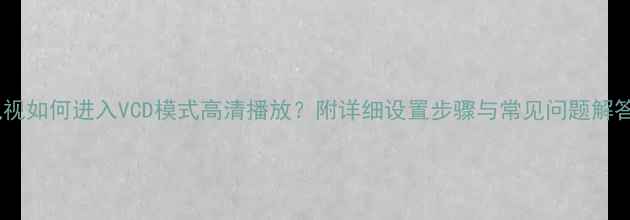 图片 电视如何进入VCD模式高清播放？附详细设置步骤与常见问题解答2