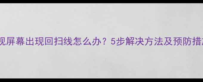 图片 电视屏幕出现回扫线怎么办？5步解决方法及预防措施1