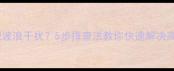 图片 电视屏幕出现波浪干扰？5步排查法教你快速解决高清画质问题1