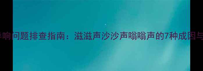 图片 电视屏幕异响问题排查指南：滋滋声沙沙声嗡嗡声的7种成因与修复方案2