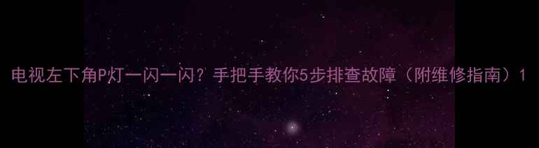 图片 电视左下角P灯一闪一闪？手把手教你5步排查故障（附维修指南）1