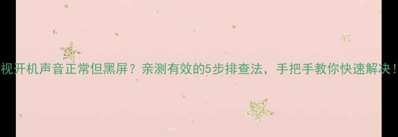 图片 电视开机声音正常但黑屏？亲测有效的5步排查法，手把手教你快速解决！1
