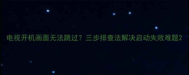 图片 电视开机画面无法跳过？三步排查法解决启动失败难题2