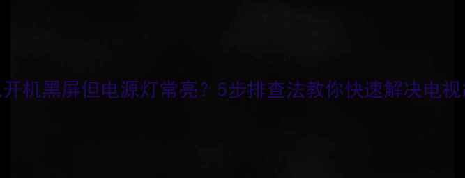 图片 电视开机黑屏但电源灯常亮？5步排查法教你快速解决电视故障