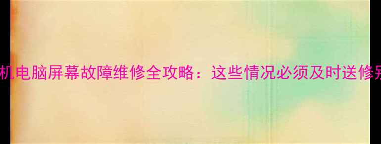 图片 电视手机电脑屏幕故障维修全攻略：这些情况必须及时送修别拖延1