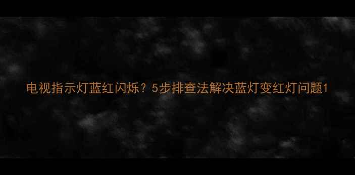图片 电视指示灯蓝红闪烁？5步排查法解决蓝灯变红灯问题1