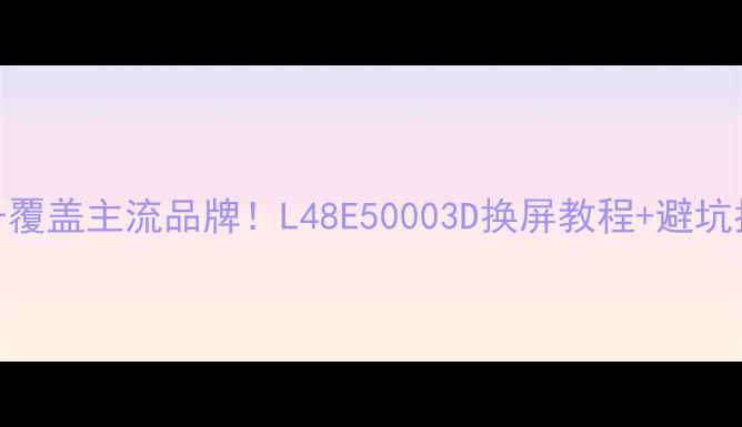 图片 电视换屏全攻略型号覆盖主流品牌！L48E50003D换屏教程+避坑指南（附拆机图文）