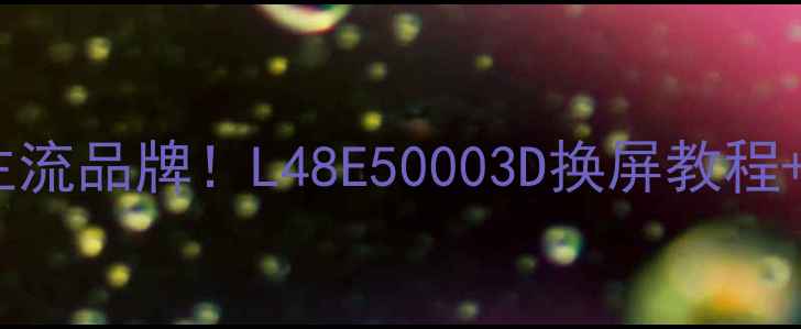 图片 电视换屏全攻略型号覆盖主流品牌！L48E50003D换屏教程+避坑指南（附拆机图文）1