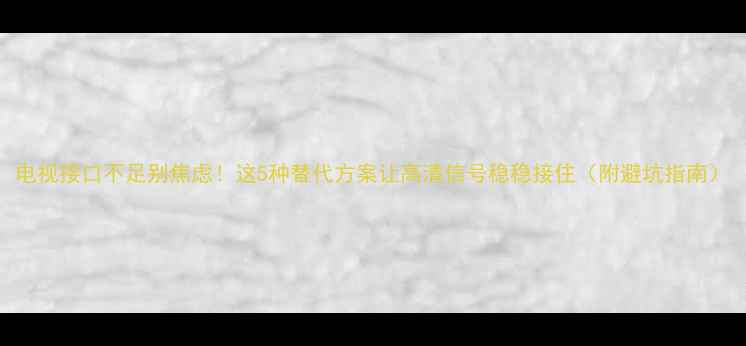 图片 电视接口不足别焦虑！这5种替代方案让高清信号稳稳接住（附避坑指南）