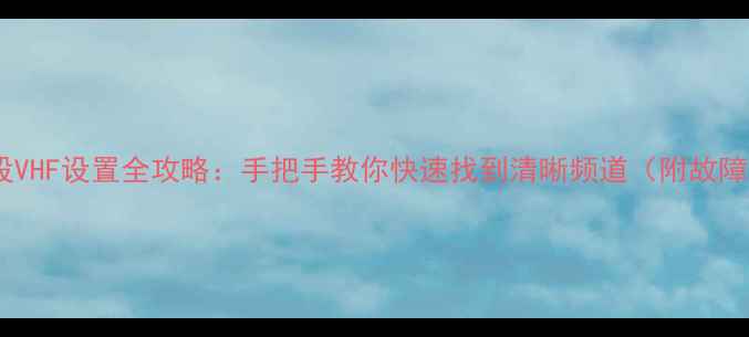 图片 电视搜台波段VHF设置全攻略：手把手教你快速找到清晰频道（附故障排查指南）1