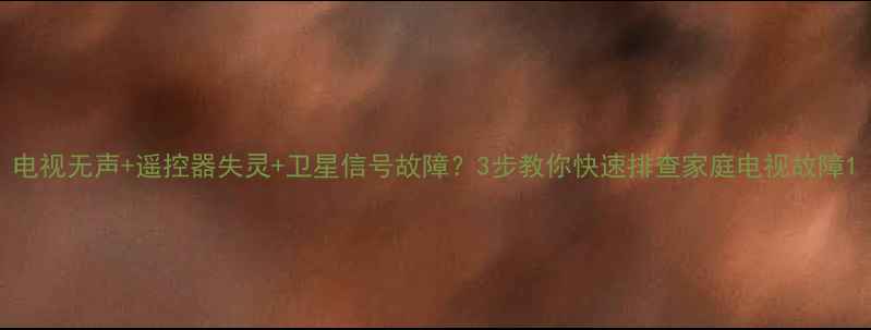 图片 电视无声+遥控器失灵+卫星信号故障？3步教你快速排查家庭电视故障1