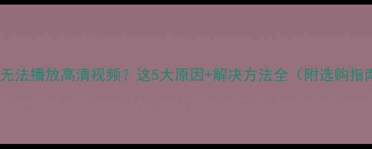 图片 电视无法播放高清视频？这5大原因+解决方法全（附选购指南）2