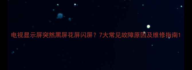 图片 电视显示屏突然黑屏花屏闪屏？7大常见故障原因及维修指南1