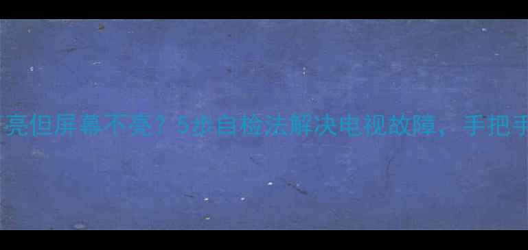 图片 电视显示灯亮但屏幕不亮？5步自检法解决电视故障，手把手教你排查1