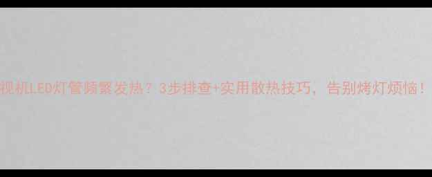 图片 电视机LED灯管频繁发热？3步排查+实用散热技巧，告别烤灯烦恼！🔥