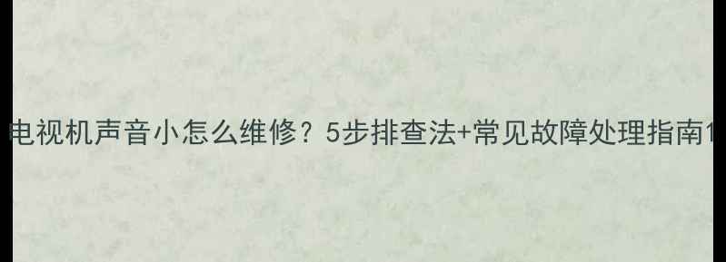 图片 电视机声音小怎么维修？5步排查法+常见故障处理指南1