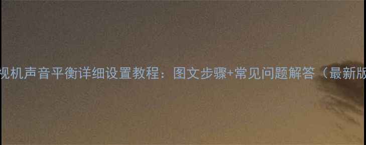图片 电视机声音平衡详细设置教程：图文步骤+常见问题解答（最新版）