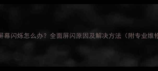图片 电视机屏幕闪烁怎么办？全面屏闪原因及解决方法（附专业维修指南）
