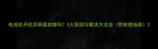 图片 电视机开机异响是故障吗？5大原因与解决方法全（附检修指南）2
