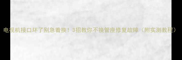 图片 电视机接口坏了别急着换！3招教你不换管座修复故障（附实测教程）