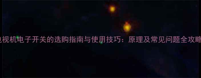 图片 电视机电子开关的选购指南与使用技巧：原理及常见问题全攻略2