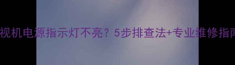 图片 电视机电源指示灯不亮？5步排查法+专业维修指南1