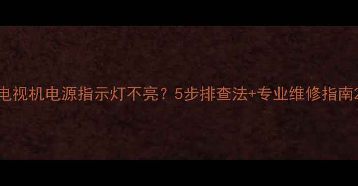 图片 电视机电源指示灯不亮？5步排查法+专业维修指南2