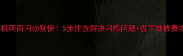 图片 电视机画面闪动别慌！5步排查解决闪烁问题+省下维修费攻略2