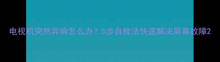 图片 电视机突然异响怎么办？5步自检法快速解决屏幕故障2