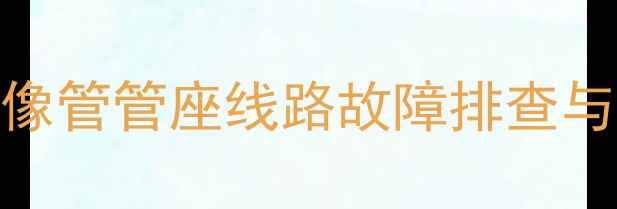 图片 电视机维修必看：显像管管座线路故障排查与信号不良解决全攻略