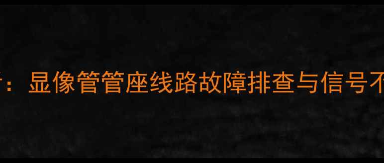 图片 电视机维修必看：显像管管座线路故障排查与信号不良解决全攻略1