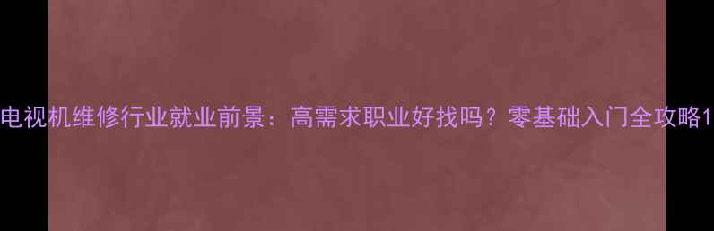 图片 电视机维修行业就业前景：高需求职业好找吗？零基础入门全攻略1