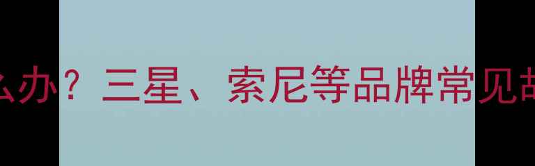 图片 电视机背光不亮怎么办？三星、索尼等品牌常见故障排查与维修指南