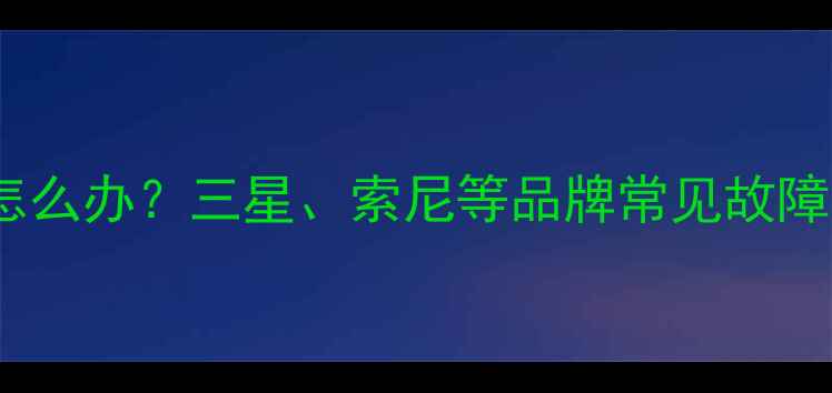 图片 电视机背光不亮怎么办？三星、索尼等品牌常见故障排查与维修指南2