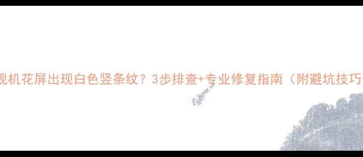 图片 电视机花屏出现白色竖条纹？3步排查+专业修复指南（附避坑技巧）2