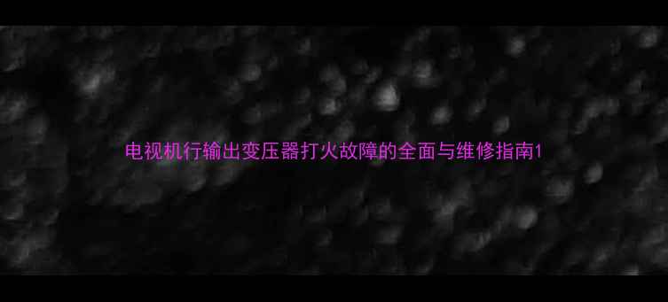 图片 电视机行输出变压器打火故障的全面与维修指南1