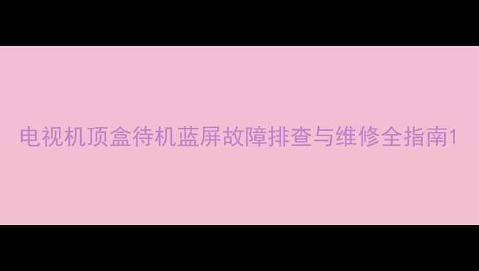 图片 电视机顶盒待机蓝屏故障排查与维修全指南1