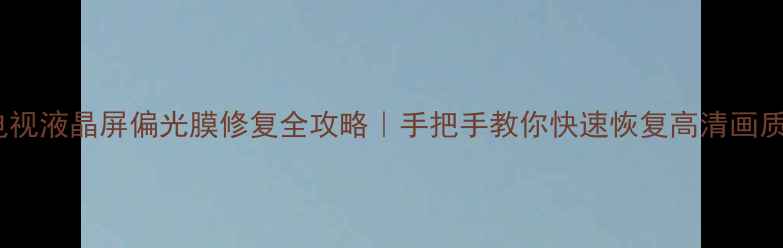 图片 电视液晶屏偏光膜修复全攻略｜手把手教你快速恢复高清画质1