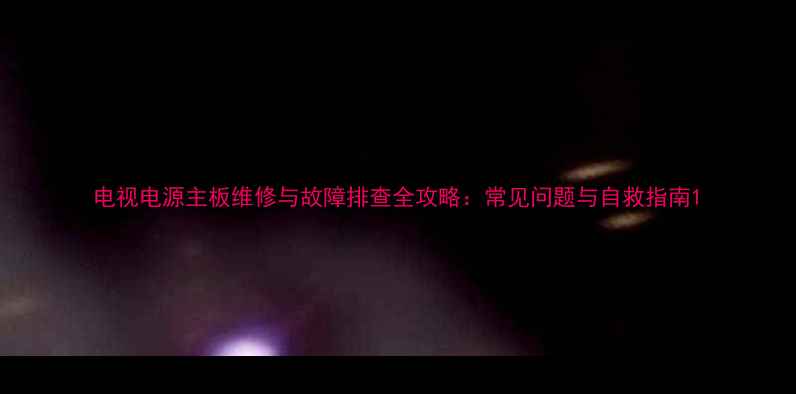 图片 电视电源主板维修与故障排查全攻略：常见问题与自救指南1