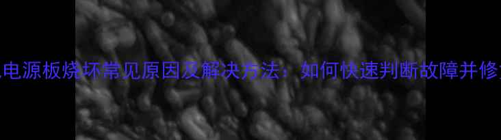 图片 电视电源板烧坏常见原因及解决方法：如何快速判断故障并修复？