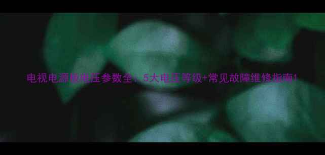 图片 电视电源板电压参数全：5大电压等级+常见故障维修指南1