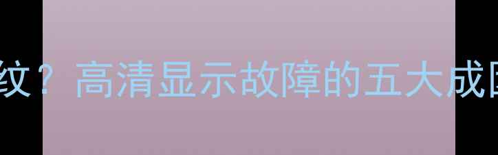 图片 电视画面出现细条纹？高清显示故障的五大成因与专业维修指南1