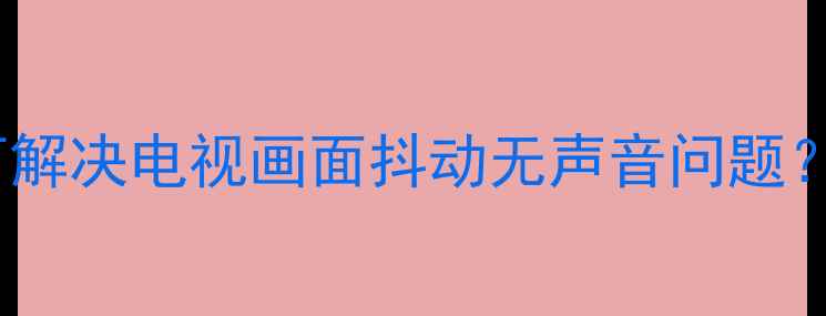 图片 电视画面抖动无声音？如何解决电视画面抖动无声音问题？全面故障原因及处理方法2