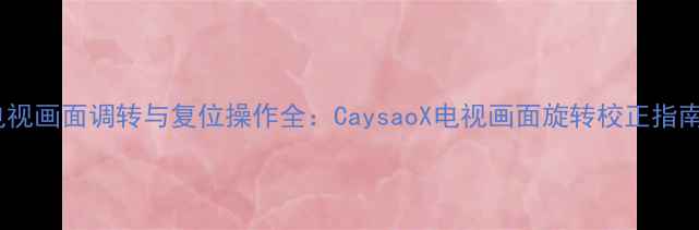 图片 电视画面调转与复位操作全：CaysaoX电视画面旋转校正指南1