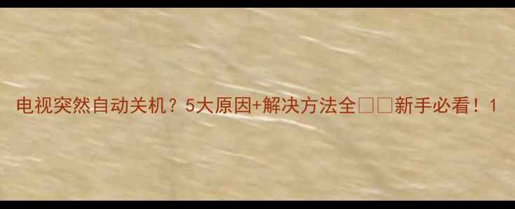图片 电视突然自动关机？5大原因+解决方法全📺✅新手必看！1