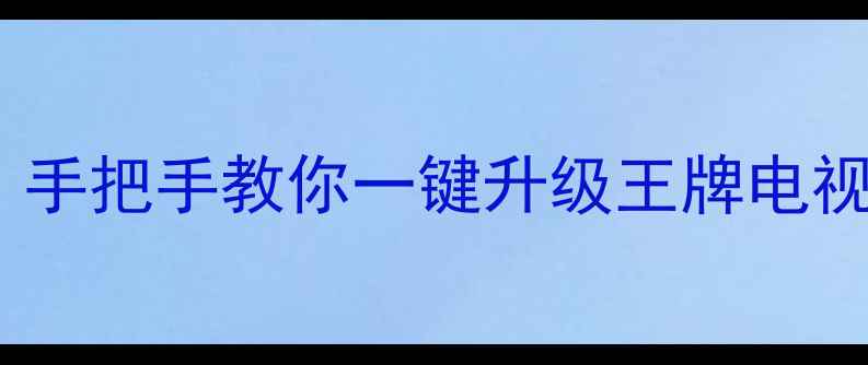 图片 电视系统更新全攻略｜手把手教你一键升级王牌电视系统（附常见问题）2