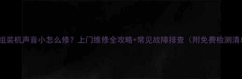 图片 电视组装机声音小怎么修？上门维修全攻略+常见故障排查（附免费检测清单）1